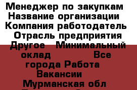 Менеджер по закупкам › Название организации ­ Компания-работодатель › Отрасль предприятия ­ Другое › Минимальный оклад ­ 30 000 - Все города Работа » Вакансии   . Мурманская обл.,Полярные Зори г.